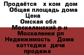 Продаётся 3-х ком. дом. › Общая площадь дома ­ 59 › Цена ­ 1 500 000 - Омская обл., Москаленский р-н, Москаленки рп Недвижимость » Дома, коттеджи, дачи продажа   